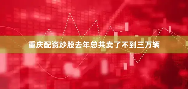 重庆配资炒股去年总共卖了不到三万辆