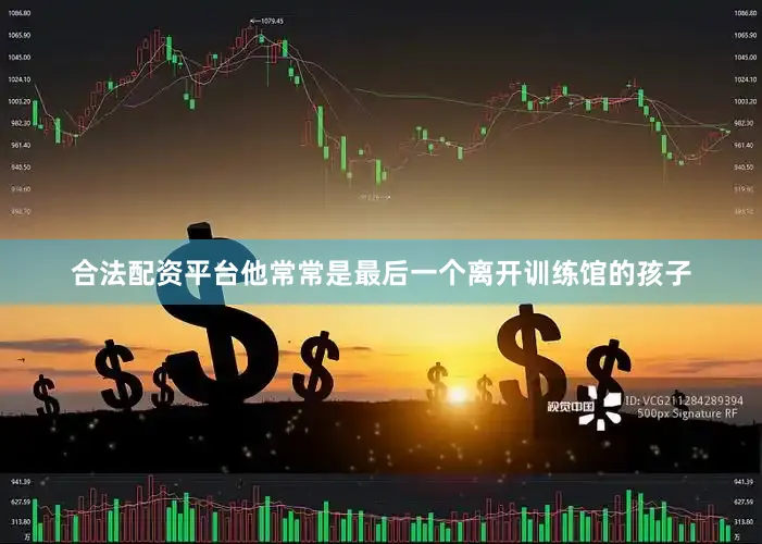 合法配资平台他常常是最后一个离开训练馆的孩子