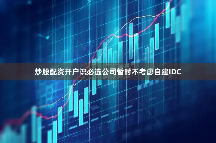 炒股配资开户识必选公司暂时不考虑自建IDC