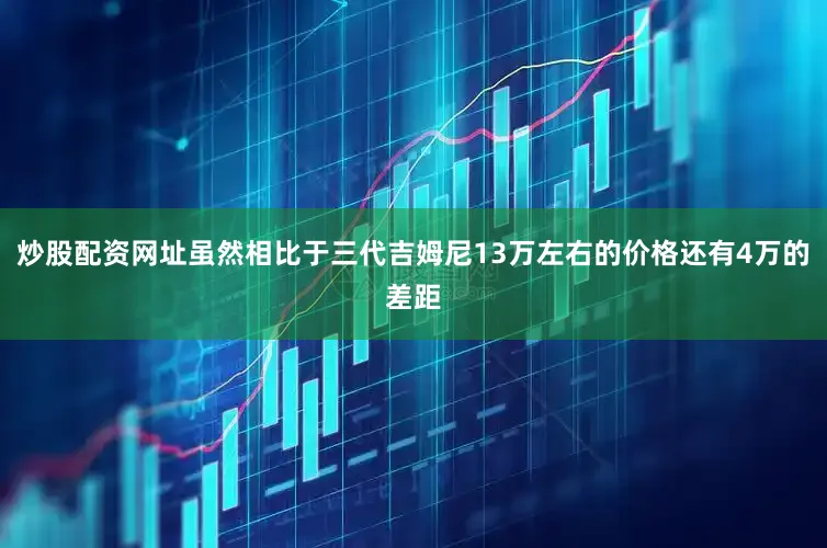 炒股配资网址虽然相比于三代吉姆尼13万左右的价格还有4万的差距