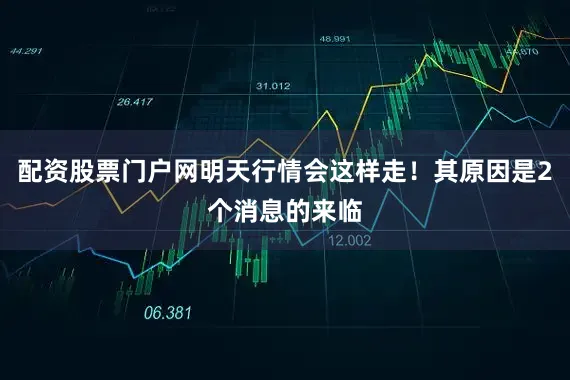 配资股票门户网明天行情会这样走！其原因是2个消息的来临