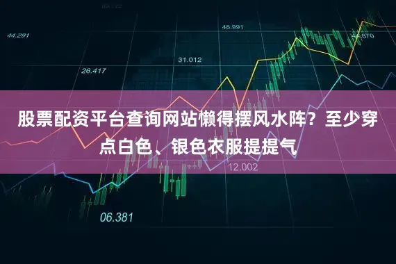 股票配资平台查询网站懒得摆风水阵？至少穿点白色、银色衣服提提气