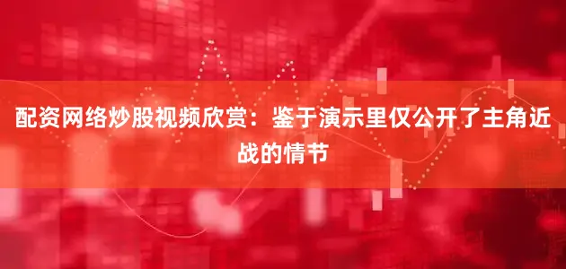 配资网络炒股视频欣赏：鉴于演示里仅公开了主角近战的情节